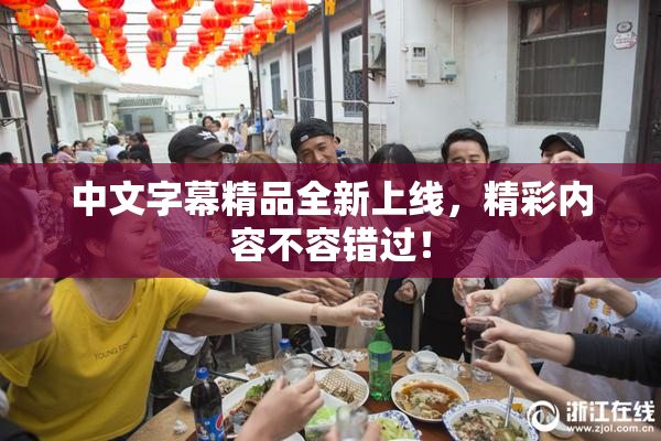 中文字幕精品全新上线，精彩内容不容错过！