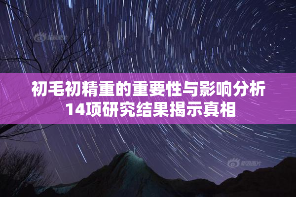 初毛初精重的重要性与影响分析 14项研究结果揭示真相