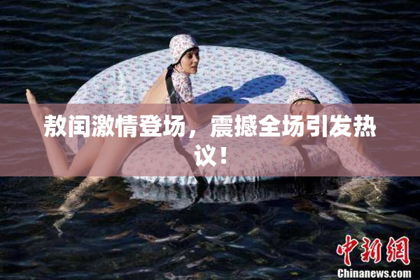 敖闰激情登场，震撼全场引发热议！