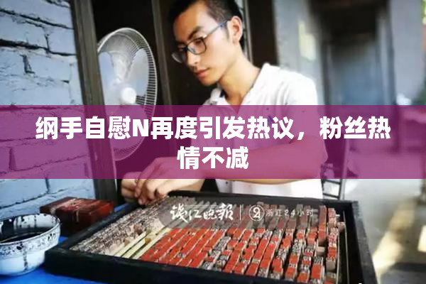 纲手自慰N再度引发热议，粉丝热情不减