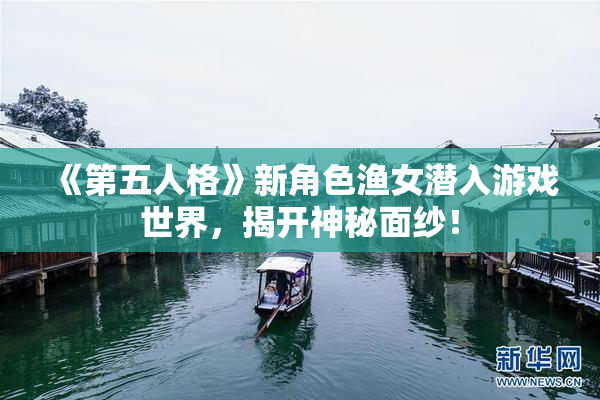 《第五人格》新角色渔女潜入游戏世界，揭开神秘面纱！