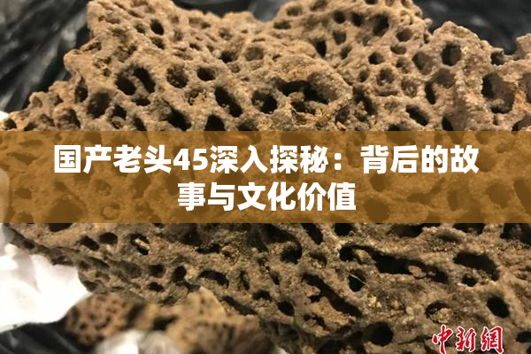 国产老头45深入探秘：背后的故事与文化价值