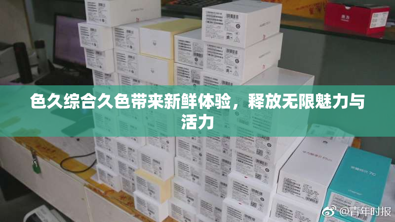 色久综合久色带来新鲜体验，释放无限魅力与活力