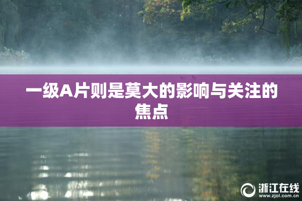 一级A片则是莫大的影响与关注的焦点