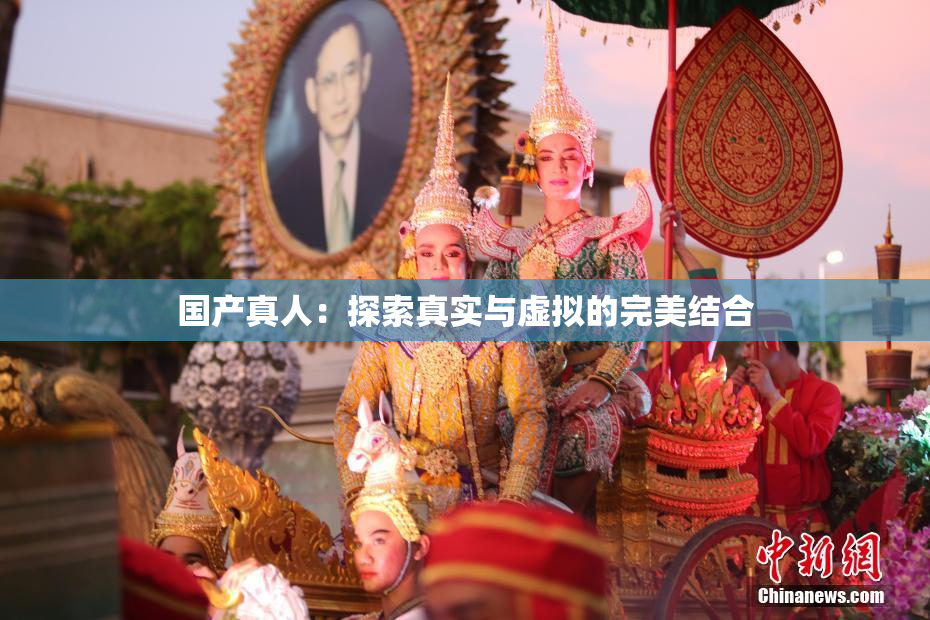 国产真人：探索真实与虚拟的完美结合