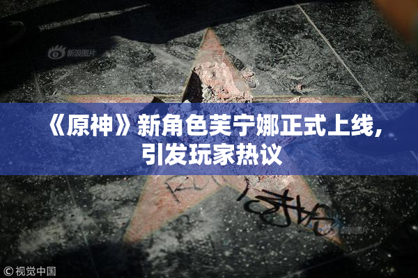 《原神》新角色芙宁娜正式上线, 引发玩家热议