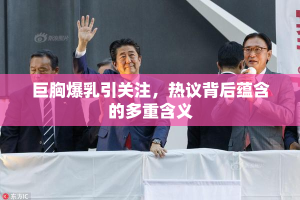 巨胸爆乳引关注，热议背后蕴含的多重含义