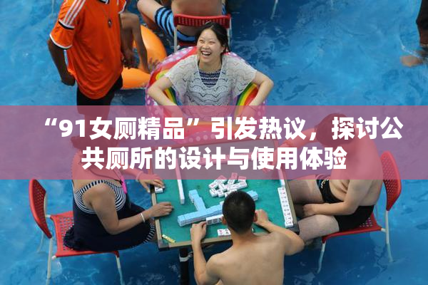 “91女厕精品”引发热议，探讨公共厕所的设计与使用体验