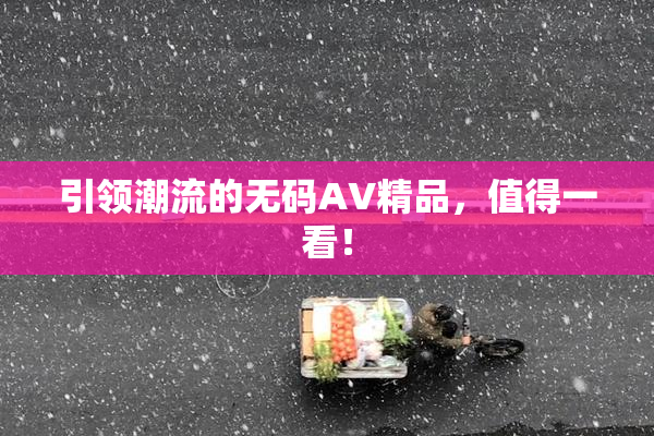 引领潮流的无码AV精品，值得一看！