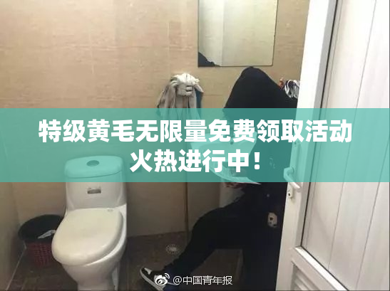 特级黄毛无限量免费领取活动火热进行中！