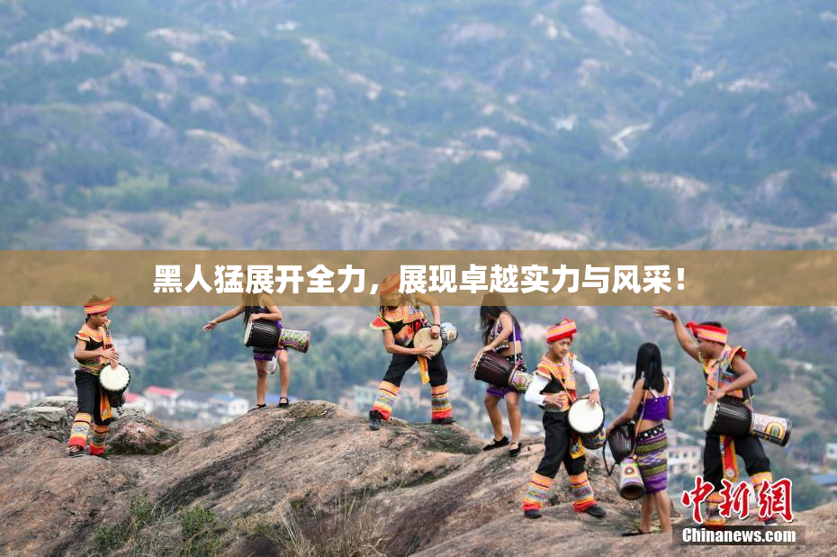 黑人猛展开全力，展现卓越实力与风采！