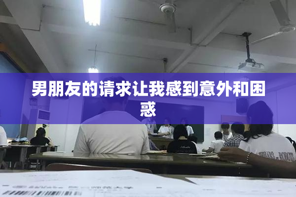 男朋友的请求让我感到意外和困惑