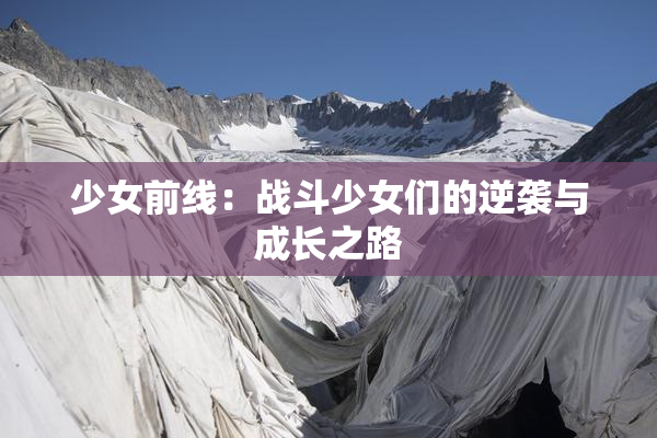 少女前线：战斗少女们的逆袭与成长之路