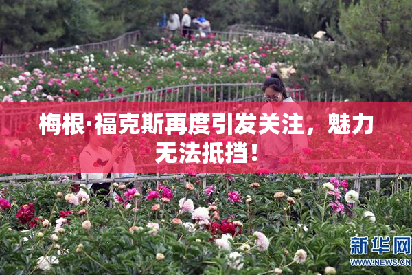 梅根·福克斯再度引发关注，魅力无法抵挡！
