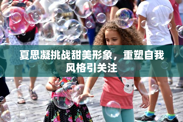 夏思凝挑战甜美形象，重塑自我风格引关注