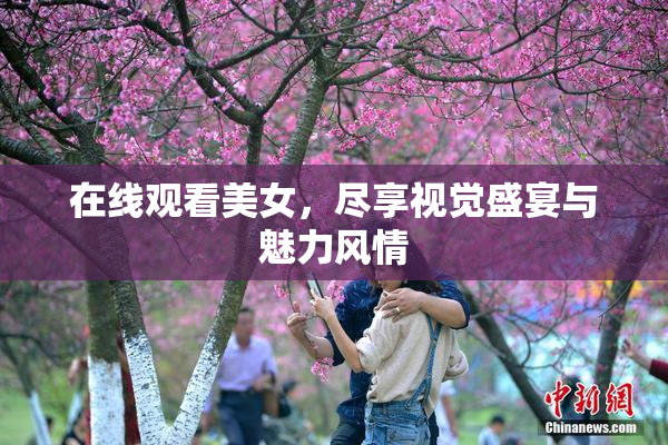 在线观看美女，尽享视觉盛宴与魅力风情