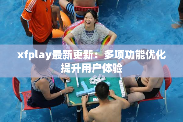 xfplay最新更新：多项功能优化提升用户体验