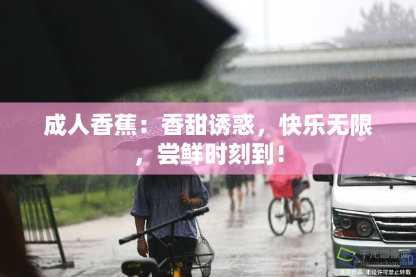 成人香蕉：香甜诱惑，快乐无限，尝鲜时刻到！