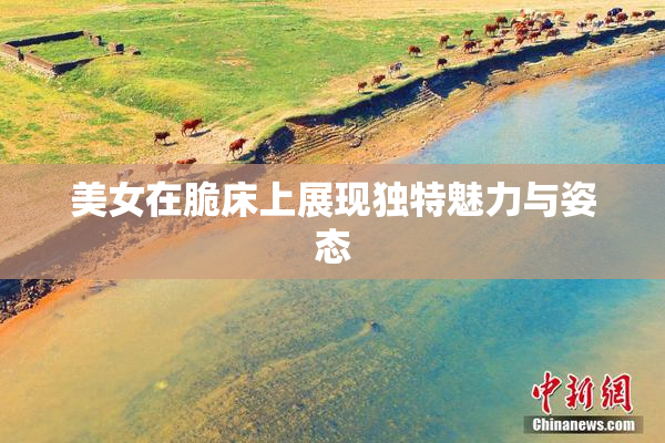 美女在脆床上展现独特魅力与姿态