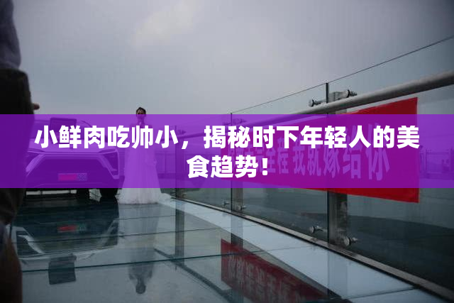 小鲜肉吃帅小，揭秘时下年轻人的美食趋势！