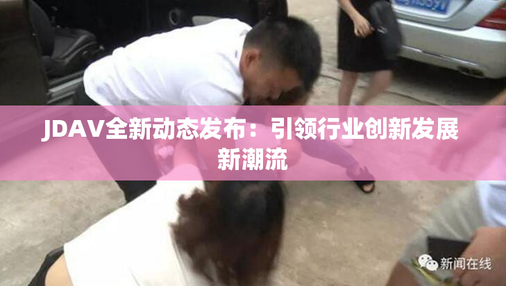 JDAV全新动态发布：引领行业创新发展新潮流