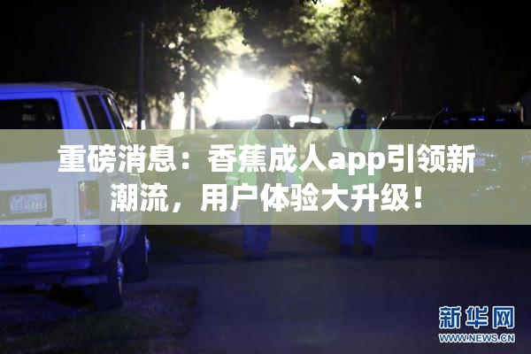 重磅消息：香蕉成人app引领新潮流，用户体验大升级！