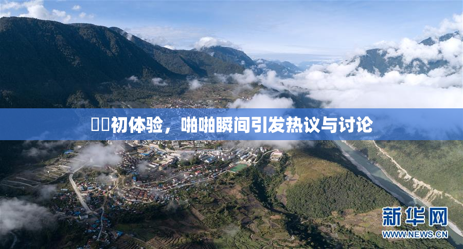 妺妺初体验，啪啪瞬间引发热议与讨论