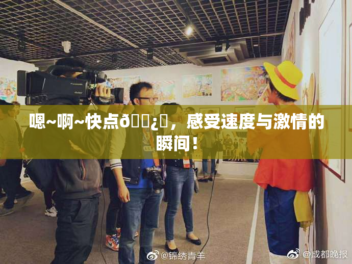 嗯~啊~快点🌿‌，感受速度与激情的瞬间！