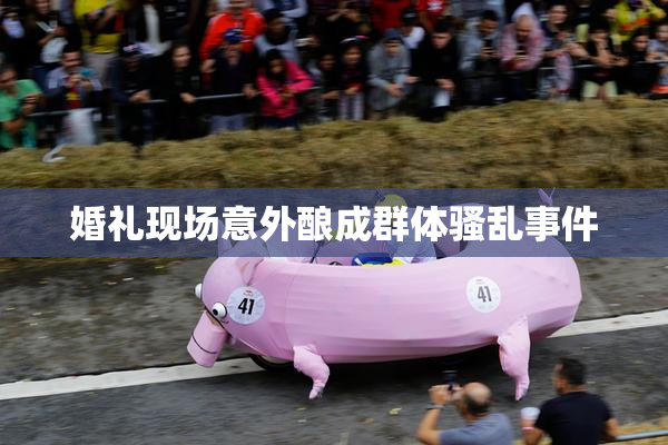 婚礼现场意外酿成群体骚乱事件