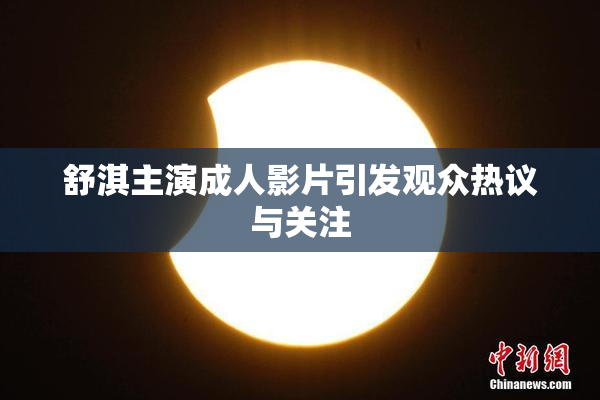 舒淇主演成人影片引发观众热议与关注