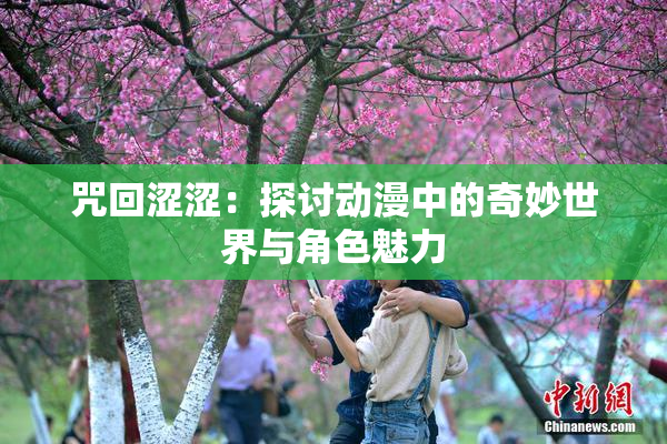 咒回涩涩：探讨动漫中的奇妙世界与角色魅力