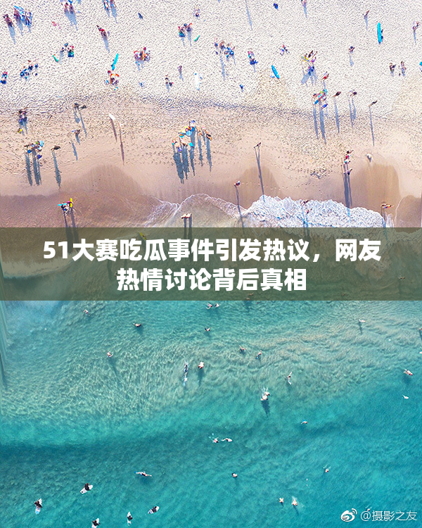 51大赛吃瓜事件引发热议，网友热情讨论背后真相