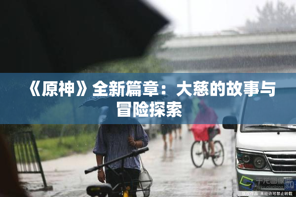 《原神》全新篇章：大慈的故事与冒险探索