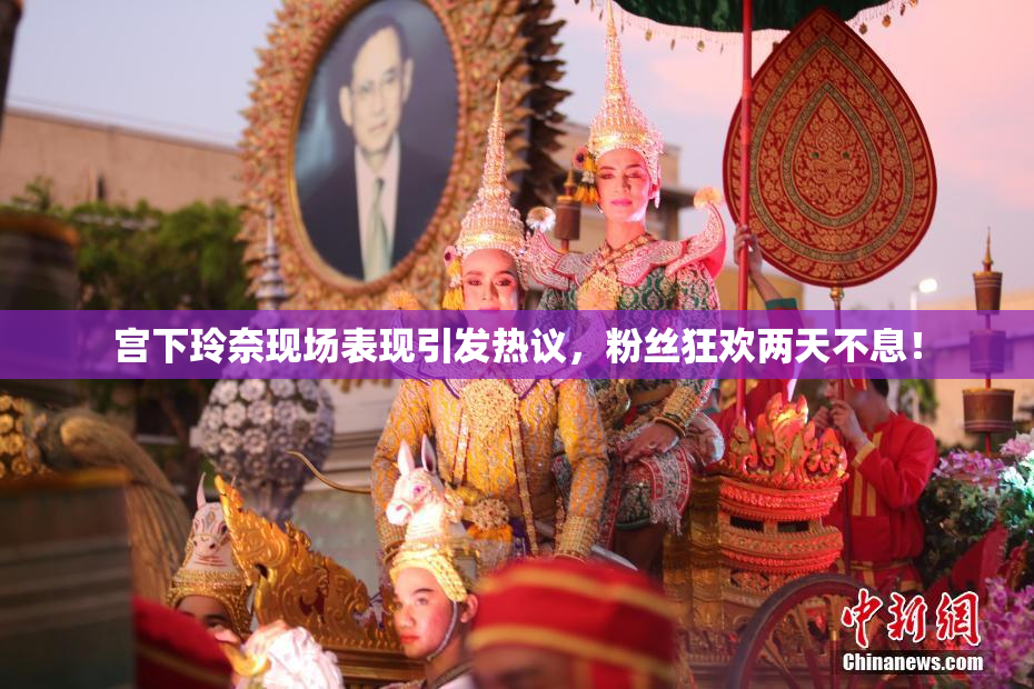 宫下玲奈现场表现引发热议，粉丝狂欢两天不息！