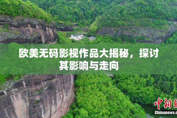 欧美无码影视作品大揭秘，探讨其影响与走向