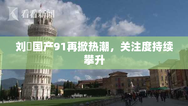 刘玥国产91再掀热潮，关注度持续攀升