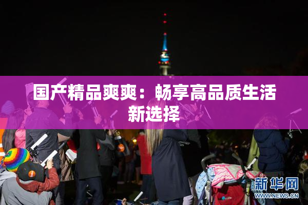 国产精品爽爽：畅享高品质生活新选择