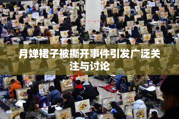 月婵裙子被撕开事件引发广泛关注与讨论