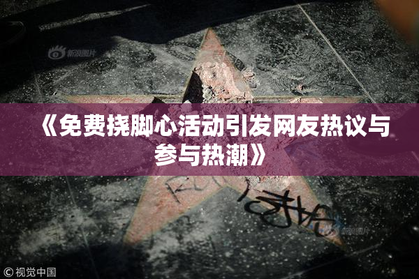 《免费挠脚心活动引发网友热议与参与热潮》