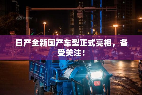 日产全新国产车型正式亮相，备受关注！