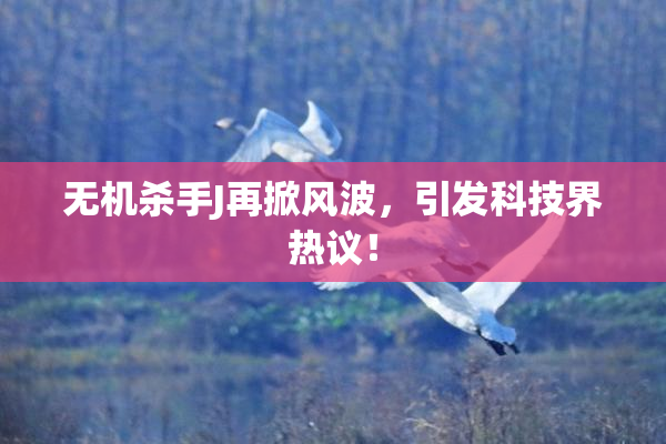 无机杀手J再掀风波，引发科技界热议！