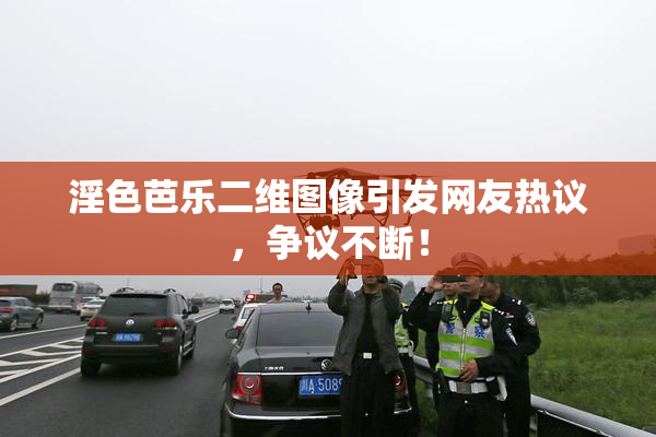 淫色芭乐二维图像引发网友热议，争议不断！