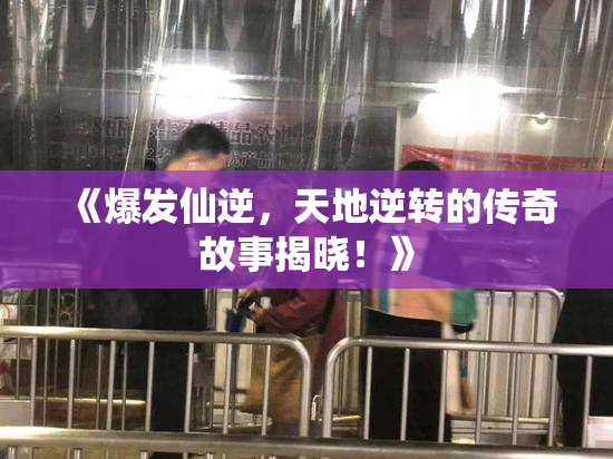 《爆发仙逆，天地逆转的传奇故事揭晓！》