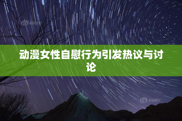 动漫女性自慰行为引发热议与讨论