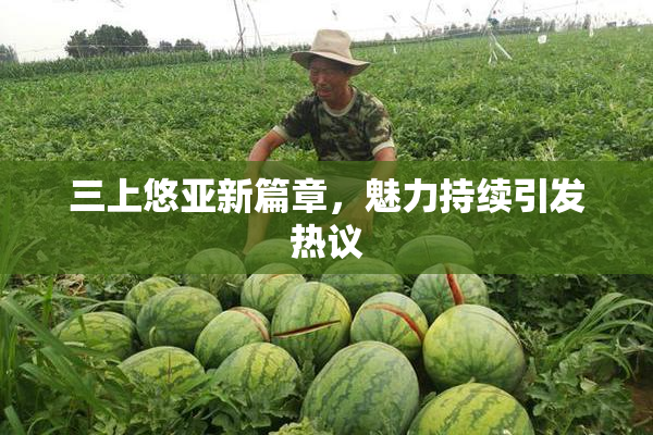 三上悠亚新篇章，魅力持续引发热议