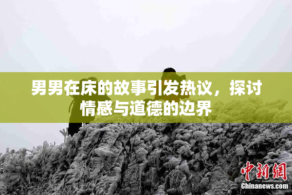 男男在床的故事引发热议，探讨情感与道德的边界