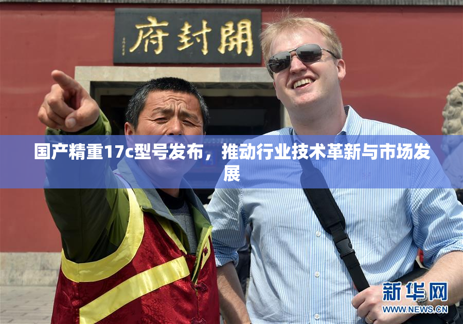 国产精重17c型号发布，推动行业技术革新与市场发展