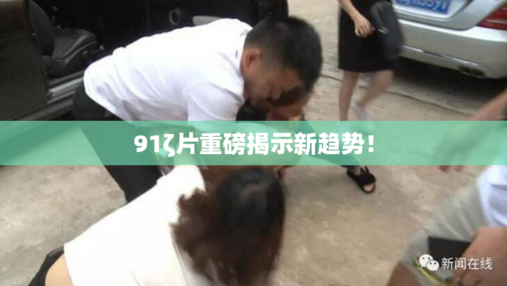 91ζ片重磅揭示新趋势！