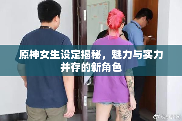 原神女生设定揭秘，魅力与实力并存的新角色