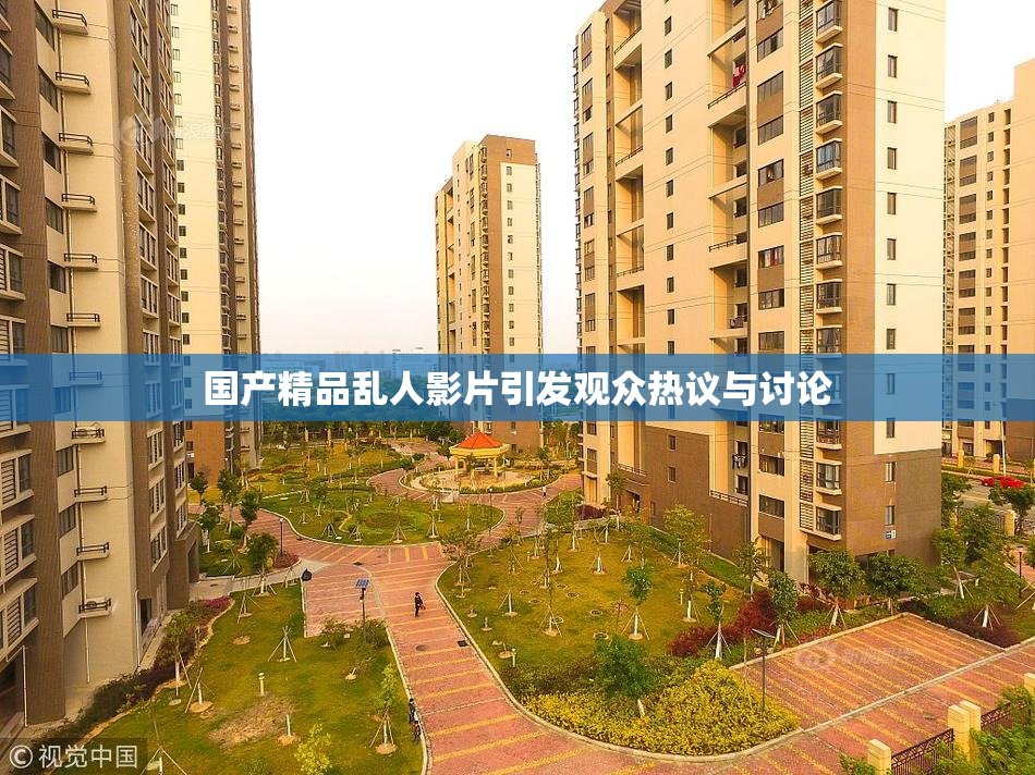 国产精品乱人影片引发观众热议与讨论